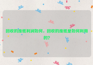 回收的廢紙利潤如何，回收的廢紙是如何利用的？