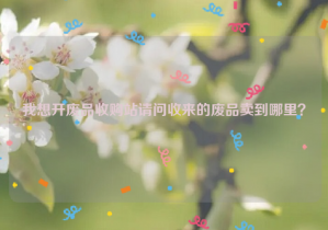 我想開廢品收購(gòu)站請(qǐng)問(wèn)收來(lái)的廢品賣到哪里？