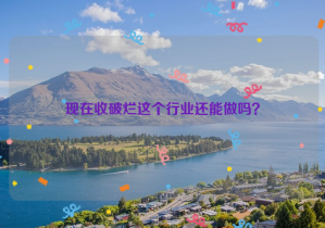 現(xiàn)在收破爛這個(gè)行業(yè)還能做嗎？