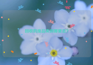 回收的廢品賣到哪里去？
