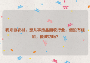 我來自農(nóng)村，想從事廢品回收行業(yè)，但沒有經(jīng)驗，能成功嗎？