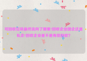 可回收垃圾最終流向了哪里?回收企業(yè)國企還是私企?回收企業(yè)是不是有償回收？
