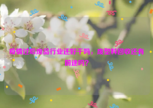 疫情過后廢品行業(yè)還好干嗎，廢塑料回收還有前途嗎？