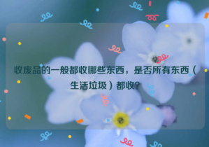 收廢品的一般都收哪些東西，是否所有東西（生活垃圾）都收？