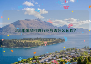 2020年廢品回收行業(yè)應(yīng)該怎么運(yùn)作？
