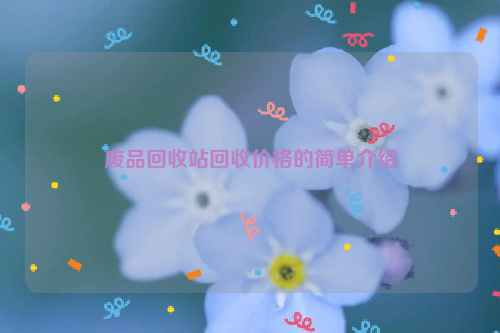 廢品回收站回收價(jià)格的簡(jiǎn)單介紹