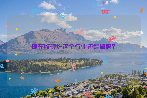 現(xiàn)在收破爛這個(gè)行業(yè)還能做嗎？