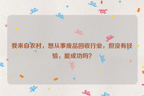 我來自農(nóng)村，想從事廢品回收行業(yè)，但沒有經(jīng)驗(yàn)，能成功嗎？