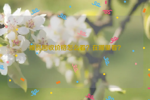 廢品回收價格怎么看？在哪里看？