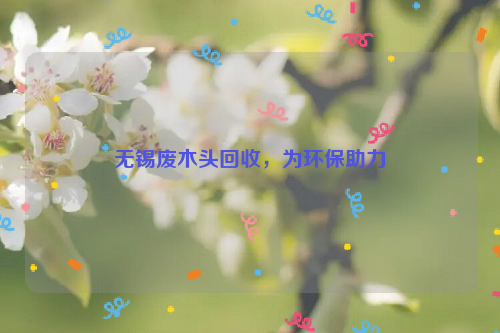 無(wú)錫廢木頭回收，為環(huán)保助力