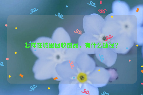 怎樣在城里回收廢品，有什么捷徑？