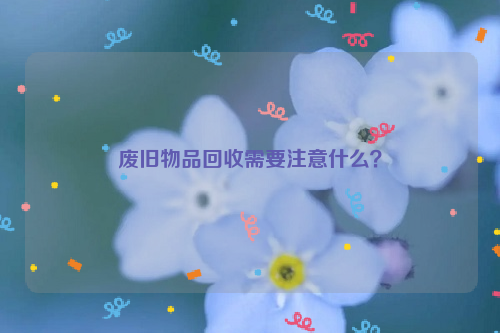 廢舊物品回收需要注意什么？