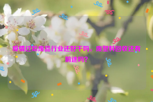 疫情過后廢品行業(yè)還好干嗎，廢塑料回收還有前途嗎？